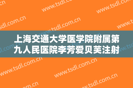上海交通大学医学院附属第九人民医院李芳爱贝芙注射丰面颊术大楷需要多少钱?靠谱吗?