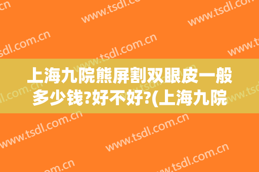 上海九院熊屏割双眼皮一般多少钱?好不好?(上海九院割个双眼皮要多少钱)