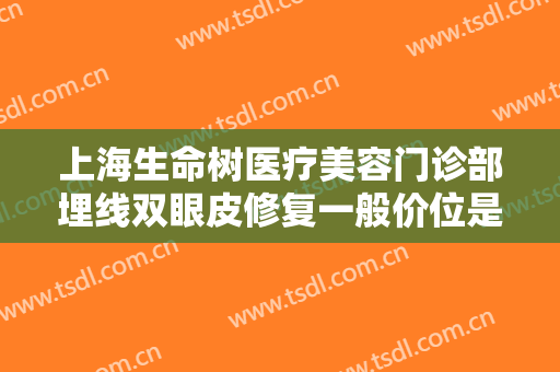 上海生命树医疗美容门诊部埋线双眼皮修复一般价位是多少费用?贵不贵?