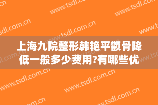 上海九院整形韩艳平颧骨降低一般多少费用?有哪些优势?(上海九院颧骨整形手术价格)