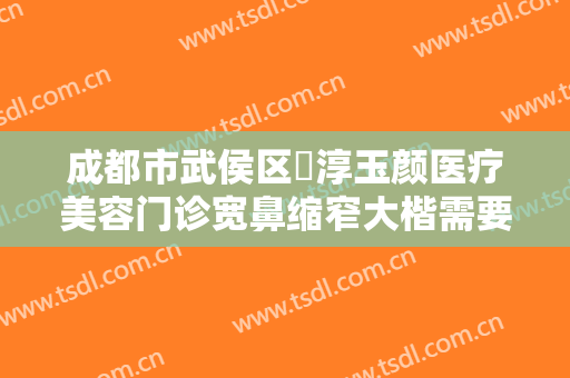 成都市武侯区渼淳玉颜医疗美容门诊宽鼻缩窄大楷需要多少费用?好不好?