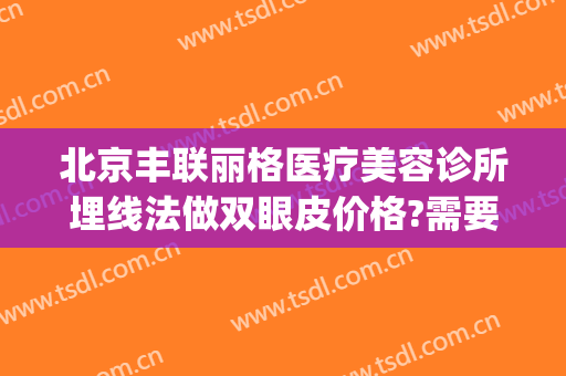 北京丰联丽格医疗美容诊所埋线法做双眼皮价格?需要多久恢复?(北京双眼皮埋线的费用_珍美)