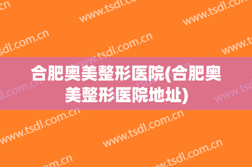 合肥奥美整形医院(合肥奥美整形医院地址)