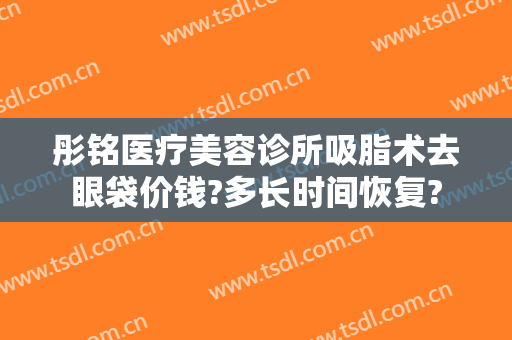 彤铭医疗美容诊所吸脂术去眼袋价钱?多长时间恢复?