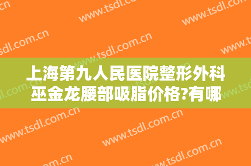 上海第九人民医院整形外科巫金龙腰部吸脂价格?有哪些优势?