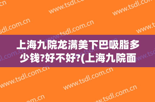 上海九院龙满美下巴吸脂多少钱?好不好?(上海九院面部脂肪填充多少钱)