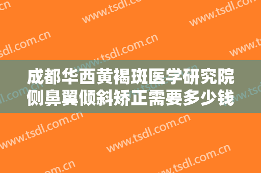 成都华西黄褐斑医学研究院侧鼻翼倾斜矫正需要多少钱?效果怎么样?