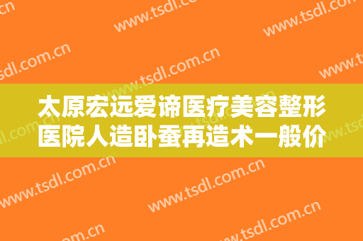 太原宏远爱谛医疗美容整形医院人造卧蚕再造术一般价位是多少费用?多长时间恢复?