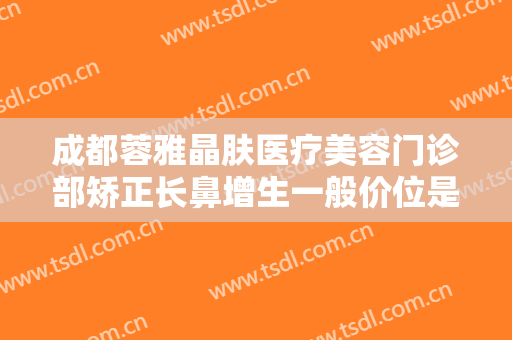 成都蓉雅晶肤医疗美容门诊部矫正长鼻增生一般价位是多少钱?靠谱吗?