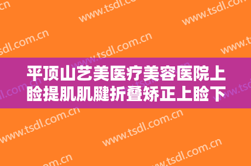 平顶山艺美医疗美容医院上睑提肌肌腱折叠矫正上睑下垂价钱?好不好?