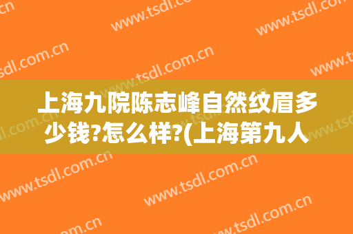 上海九院陈志峰自然纹眉多少钱?怎么样?(上海第九人民医院纹眉要多少钱)