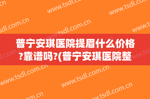 普宁安琪医院提眉什么价格?靠谱吗?(普宁安琪医院整形怎么样)