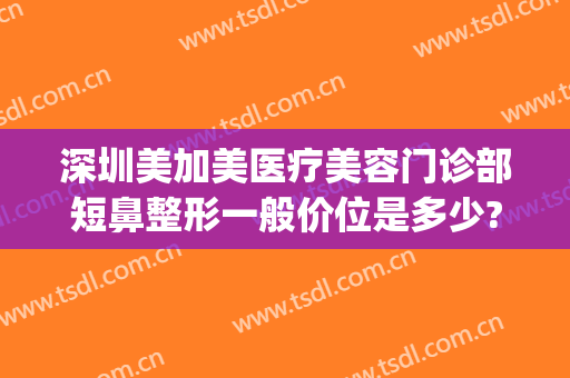 深圳美加美医疗美容门诊部短鼻整形一般价位是多少?需要多久恢复?(深圳美容整形 医院)
