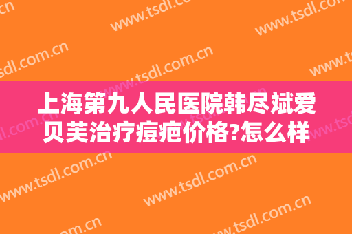上海第九人民医院韩尽斌爱贝芙治疗痘疤价格?怎么样?