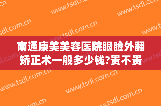 南通康美美容医院眼睑外翻矫正术一般多少钱?贵不贵?(南通康美美容整形医院)