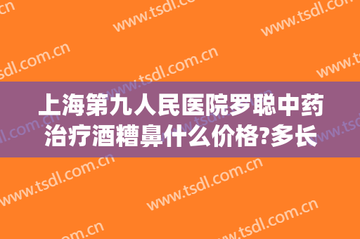 上海第九人民医院罗聪中药治疗酒糟鼻什么价格?多长时间恢复?(酒糟鼻治疗中心)