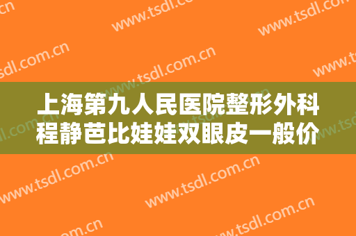 上海第九人民医院整形外科程静芭比娃娃双眼皮一般价位是多少费用?效果怎么样?