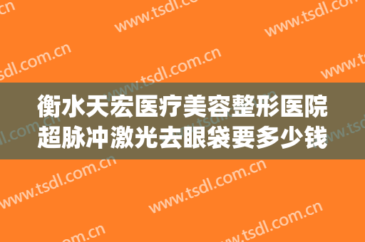 衡水天宏医疗美容整形医院超脉冲激光去眼袋要多少钱?可靠吗?(衡水天宏整形电话)