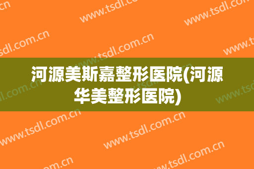 河源美斯嘉整形医院(河源华美整形医院)