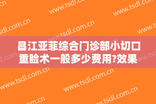 昌江亚菲综合门诊部小切口重睑术一般多少费用?效果怎么样?