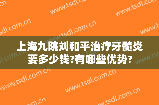 上海九院刘和平治疗牙髓炎要多少钱?有哪些优势?