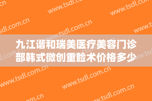 九江谐和瑞美医疗美容门诊部韩式微创重睑术价格多少钱?怎么样?(九江星瑞美医疗美容)