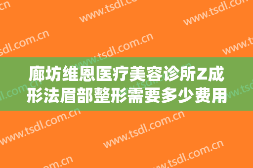 廊坊维恩医疗美容诊所Z成形法眉部整形需要多少费用?好不好?(廊坊维恩整形医院电话)