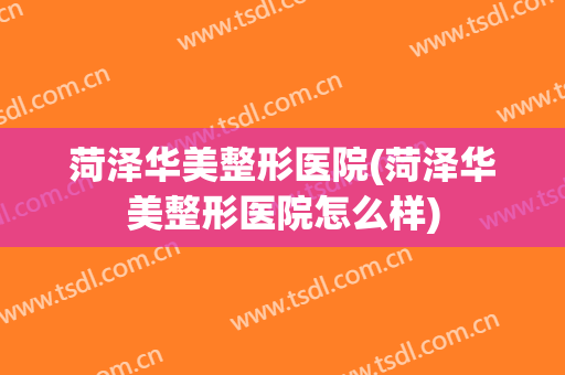 菏泽华美整形医院(菏泽华美整形医院怎么样)