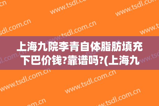 上海九院李青自体脂肪填充下巴价钱?靠谱吗?(上海九院自体脂肪填充多少钱)