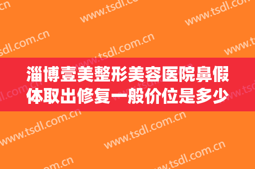 淄博壹美整形美容医院鼻假体取出修复一般价位是多少?有哪些优势?(淄博医美整形医院地址)