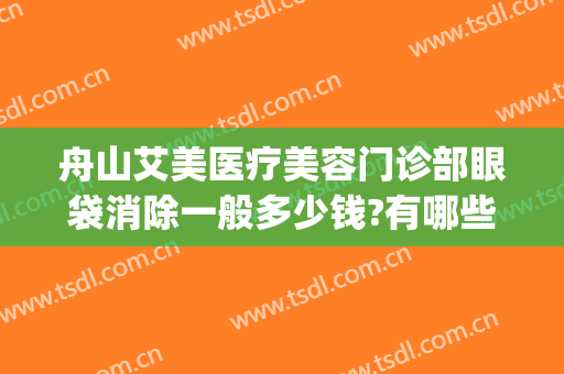 舟山艾美医疗美容门诊部眼袋消除一般多少钱?有哪些优势?(舟山艾美医疗整形医院电话)