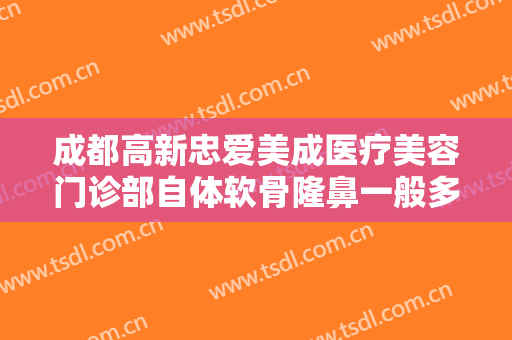成都高新忠爱美成医疗美容门诊部自体软骨隆鼻一般多少钱?需要多久恢复?