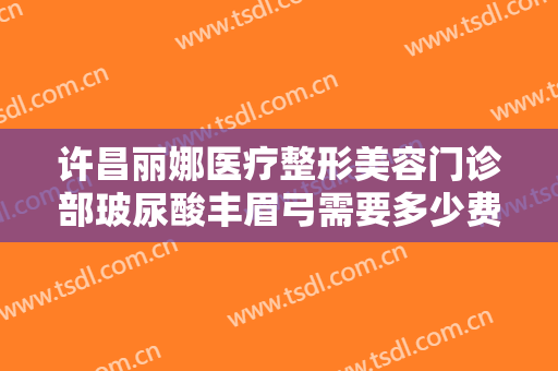 许昌丽娜医疗整形美容门诊部玻尿酸丰眉弓需要多少费用?有哪些优势?