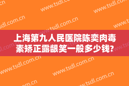 上海第九人民医院陈奕肉毒素矫正露龈笑一般多少钱?靠谱吗?