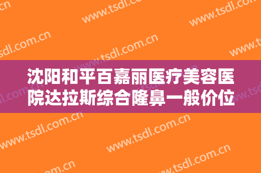 沈阳和平百嘉丽医疗美容医院达拉斯综合隆鼻一般价位是多少钱?需要多久恢复?
