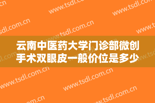 云南中医药大学门诊部微创手术双眼皮一般价位是多少钱?效果怎么样?