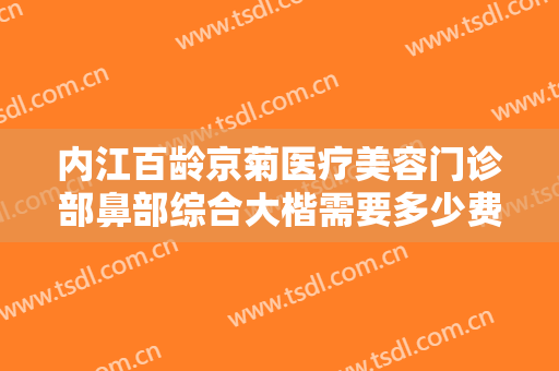 内江百龄京菊医疗美容门诊部鼻部综合大楷需要多少费用?多长时间恢复?