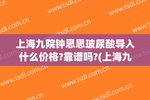 上海九院钟思思玻尿酸导入什么价格?靠谱吗?(上海九院打玻尿酸价格)