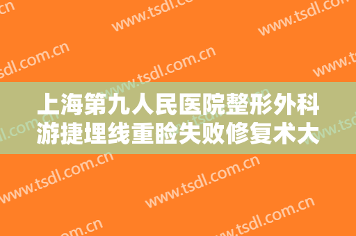 上海第九人民医院整形外科游捷埋线重睑失败修复术大楷需要多少钱?效果怎么样?