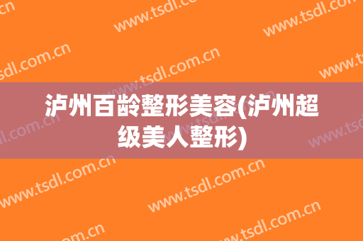 泸州百龄整形美容(泸州超级美人整形)