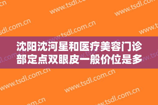 沈阳沈河星和医疗美容门诊部定点双眼皮一般价位是多少钱?效果怎么样?