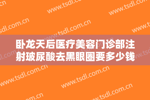 卧龙天后医疗美容门诊部注射玻尿酸去黑眼圈要多少钱?多长时间恢复?