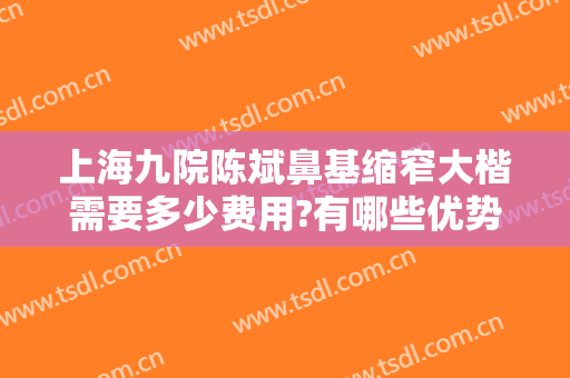 上海九院陈斌鼻基缩窄大楷需要多少费用?有哪些优势?