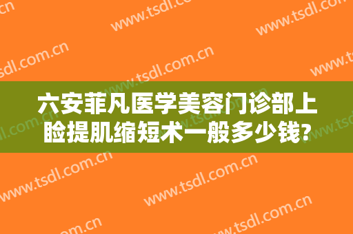 六安菲凡医学美容门诊部上睑提肌缩短术一般多少钱?效果怎么样?