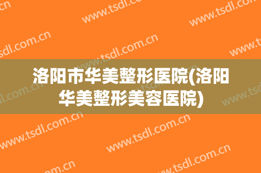 洛阳市华美整形医院(洛阳华美整形美容医院)