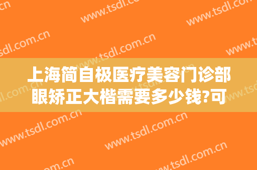 上海简自极医疗美容门诊部眼矫正大楷需要多少钱?可靠吗?(上海简自美医疗美容)