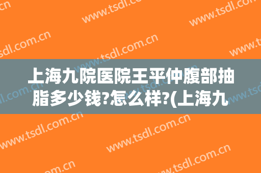 上海九院医院王平仲腹部抽脂多少钱?怎么样?(上海九院抽脂价格)