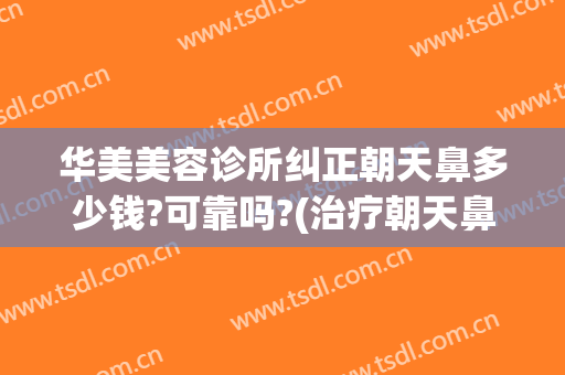 华美美容诊所纠正朝天鼻多少钱?可靠吗?(治疗朝天鼻多少钱?)