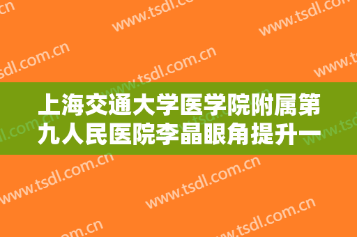 上海交通大学医学院附属第九人民医院李晶眼角提升一般价位是多少费用?需要多久恢复?