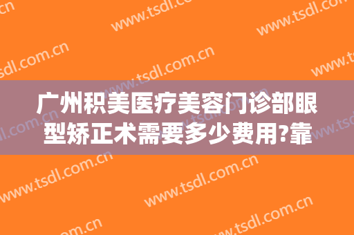 广州积美医疗美容门诊部眼型矫正术需要多少费用?靠谱吗?(广州积美医疗美容正规吗)